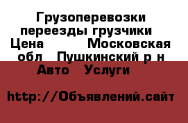 Грузоперевозки переезды грузчики › Цена ­ 300 - Московская обл., Пушкинский р-н Авто » Услуги   